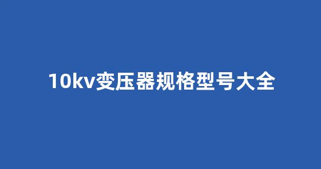 10kv变压器规格型号大全(10kv变压器规格型号大全参数表格图片)_https://www.heiljjianzu.com_创业板_第1张