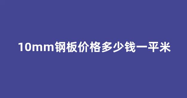 10mm钢板价格多少钱一平米(10mm钢板多少钱一平方)_北交所_第1张_财经网 10mm钢板价格多少钱一平米(10mm钢板多少钱一平方)_https://www.jumanxin.com_北交所_第1张
