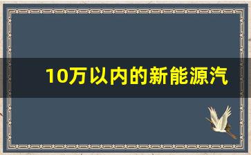 10万以内的新能源汽车推荐(10万以内的新能源汽车有哪些)_https://www.huakunhengjia.com_期货资讯_第1张