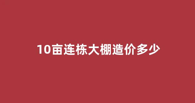 10亩连栋大棚造价多少(10亩连栋大棚造价)_https://www.jnskb.com_装修公司_第1张
