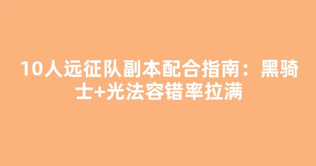 10人远征队副本配合指南：黑骑士+光法容错率拉满
