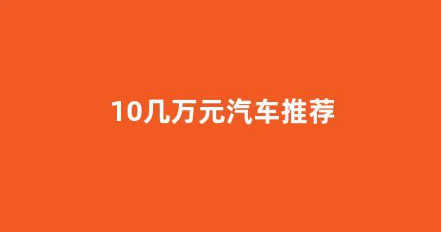 10几万元汽车推荐(50万汽车推荐)_https://www.eamstsz.com_创业板_第1张