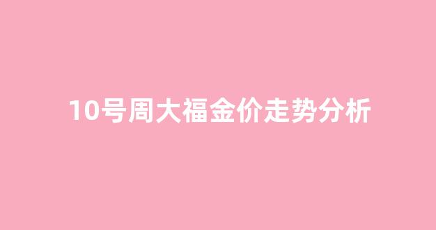 周大福10月金价_10号周大福金价走势分析