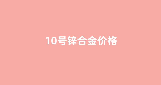 1号锌合金成分表_10号锌合金价格