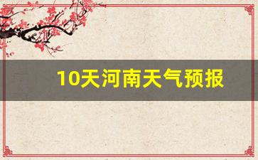 10天河南天气预报_河南天气预报15天准确天