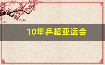 2010乒乓球亚洲杯-10年乒超亚运会