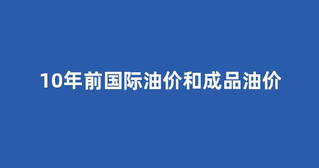 近几十年来国际油价的走势_10年前国际油价和成品油价