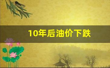 十年后油价-10年后油价下跌