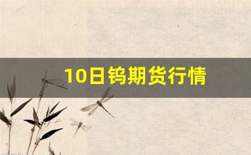 10日钨期货行情(钨期货价格走势图)_https://www.ljyuan-tech.com_北交所_第1张