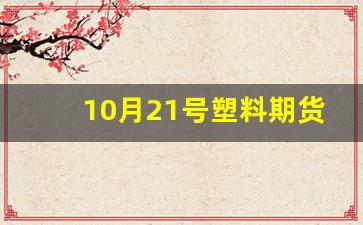 10月21号塑料期货行情(塑料2105今天期货价格)_https://www.erdeww.com_期货_第1张