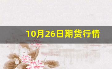 10月26日期货行情(10月26日股市行情)_https://www.erdeww.com_期货_第1张