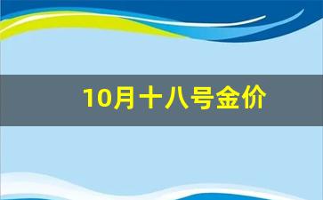 10月十八号金价_10月十八号金价多少钱