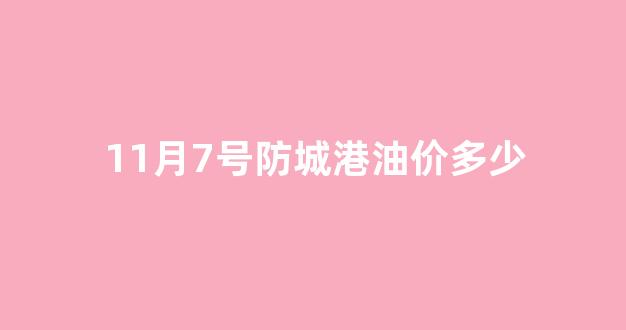 11月7号防城港油价多少_11月7号防城港油价多少钱一升