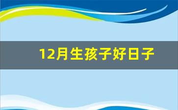 12月生孩子好日子(12月生孩子的好日子)-第1张图片-闻话人