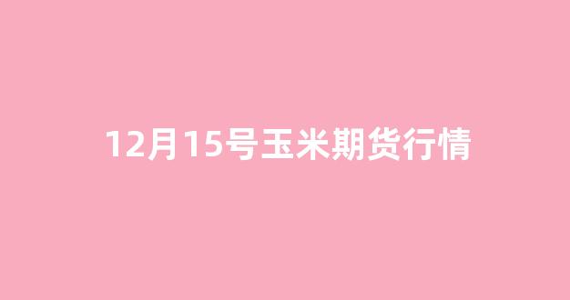 12月15号玉米期货行情(12月1日玉米价格走势)_上交所_第1张_财经网 12月15号玉米期货行情(12月1日玉米价格走势)_https://www.ccit-cctv.com_上交所_第1张