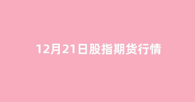 12月21日股指期货行情(12月21日股市)_https://www.ccit-cctv.com_上交所_第1张