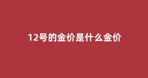 12号的金价是什么金价啊_12号的金价是什么金价