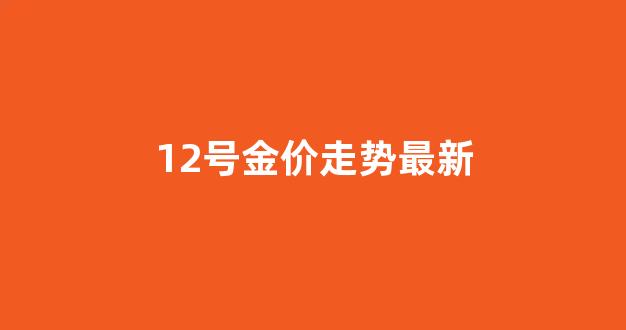 12号金价走势最新_12号金价走势最新消息