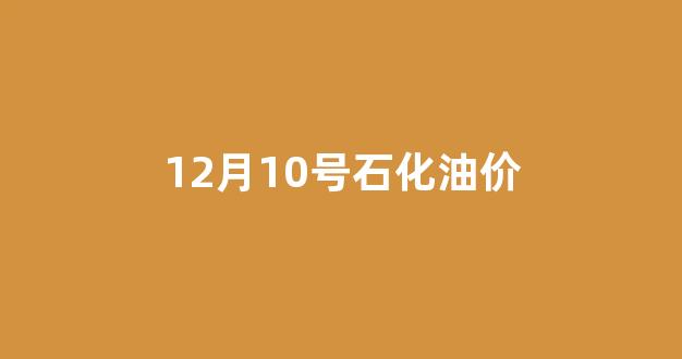 12月10日汽油价格_12月10号石化油价
