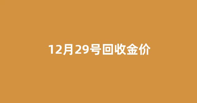 金价回收今天什么价格查询2020年12月20_12月29号回收金价