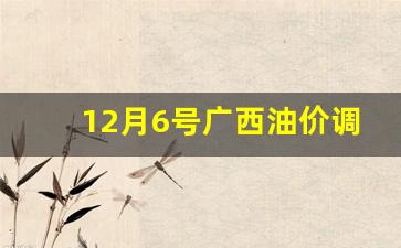 12月6号广西油价调整时间_12月6号广西油价调整