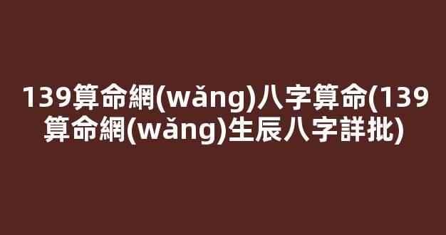 139算命網(wǎng)八字算命(139算命網(wǎng)生辰八字詳批)