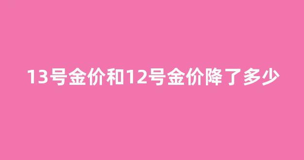 13号金价和12号金价降了多少_13日黄金价格多少钱一克?
