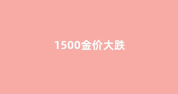 1500金价大跌_金价1500美元是多少人民币
