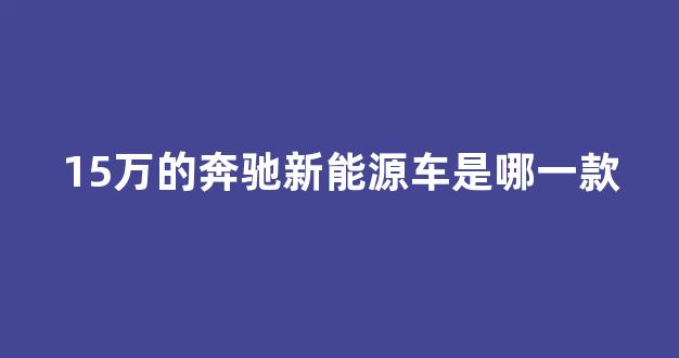 15万的奔驰新能源车是哪一款(奔驰15万左右的轿车)_https://www.dcjwmf.com_大商所_第1张