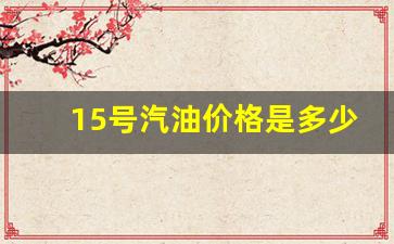 15号汽油价格是多少钱_15号汽油涨价吗