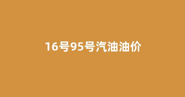 十六号汽油_16号95号汽油油价