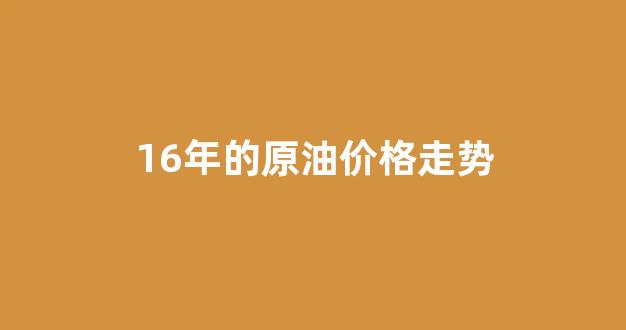 16年的原油价格走势_16年的原油价格走势分析