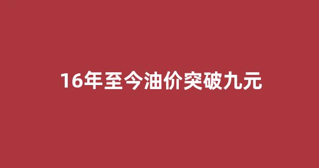 16年至今油价突破九元_16年至今油价突破九元