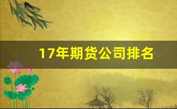 17年期货公司排名(2013十大期货公司)_https://www.hangfeite.com_科创板_第1张