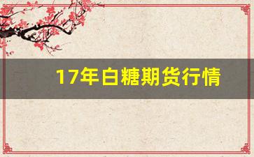 17年白糖期货行情(17年白糖期货行情走势)_https://www.fzdzcxj.com_创业板_第1张