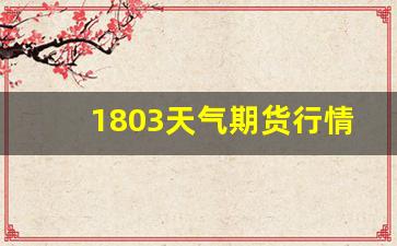 1803天气期货行情(今天期货行情报价)_https://www.senxinmaoyi.com_物流查询_第1张