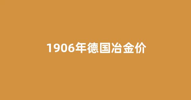 1906 德国冶金_1906年德国冶金价