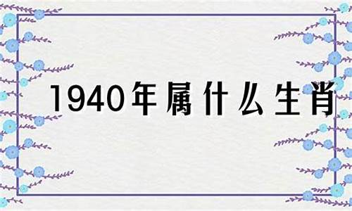 1940年属什么生肖(农历1940年属什么生肖)-第1张图片-穷追资讯