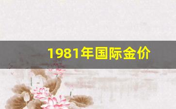 1981年金价多少_1981年国际金价