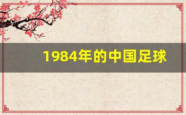 1984年的中国足球联赛-1984年中国足球队战胜了哪支世界强队