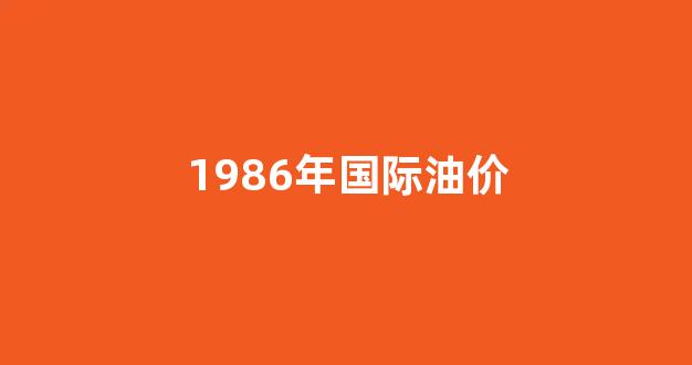 1987年油价_1986年国际油价