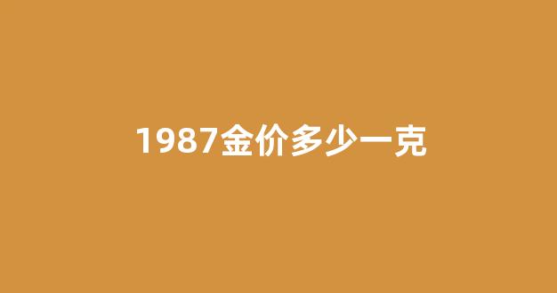 1987年金价多少钱1g_1987金价多少一克