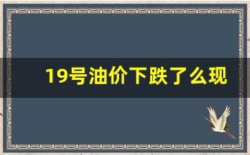 19号油价下跌了么现在-19号汽油价格