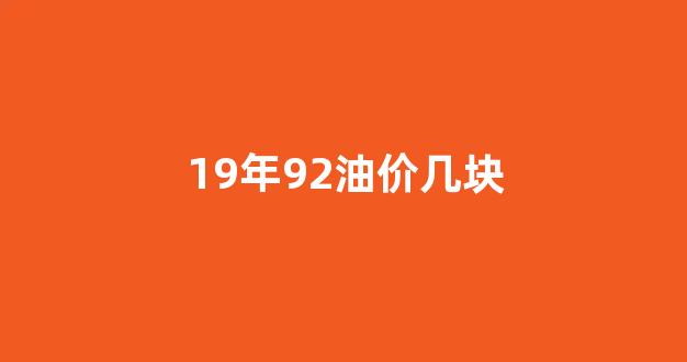 19年92油价几块_2019年92汽油价格多少钱一升