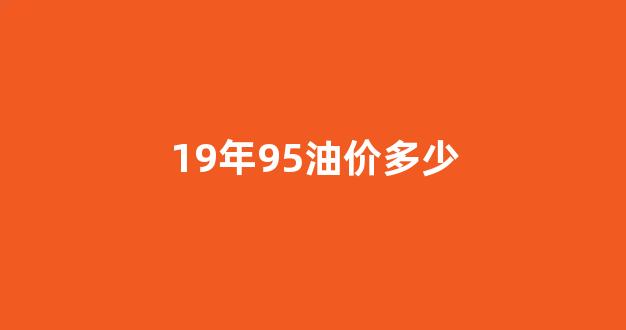 19年95油价多少_2019年95号汽油价格走势