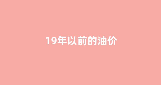 19年以前的油价_19年油价最高涨到多少
