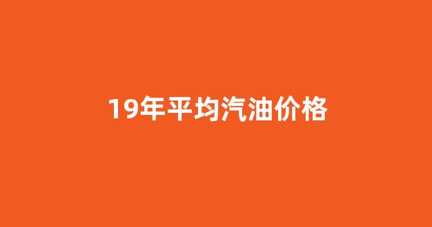 19年平均汽油价格是多少_19年平均汽油价格