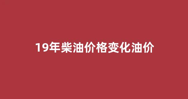 19年柴油价格是多少_19年柴油价格变化油价