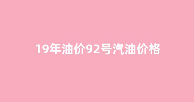 2019年92号汽油油价_19年油价92号汽油价格