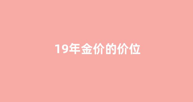 19年黄金价格最高与最低_19年金价的价位